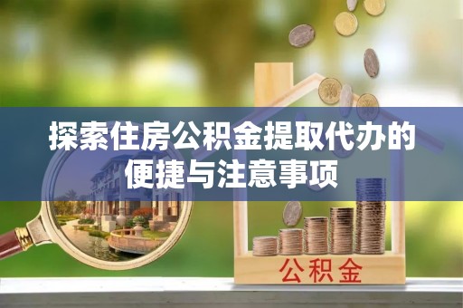 文圣探索住房公积金提取代办的便捷与注意事项