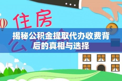 文圣揭秘公积金提取代办收费背后的真相与选择