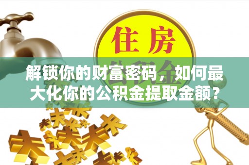 文圣解锁你的财富密码，如何最大化你的公积金提取金额？