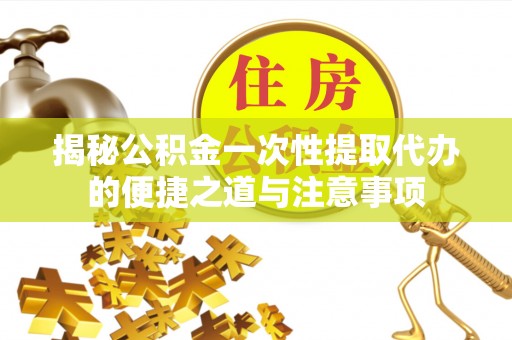 文圣揭秘公积金一次性提取代办的便捷之道与注意事项