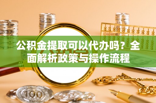 文圣公积金提取可以代办吗？全面解析政策与操作流程