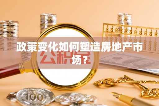 文圣政策变化如何塑造房地产市场？