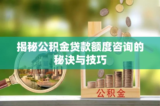 文圣揭秘公积金贷款额度咨询的秘诀与技巧