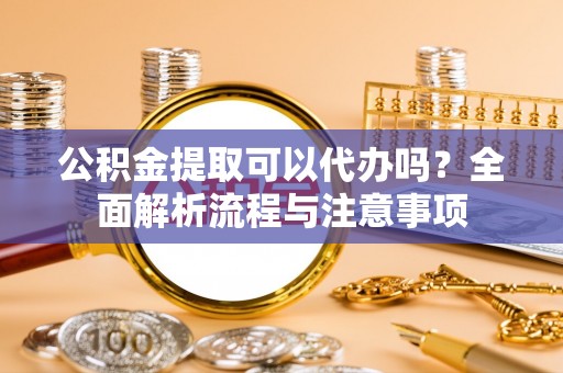 文圣公积金提取可以代办吗？全面解析流程与注意事项
