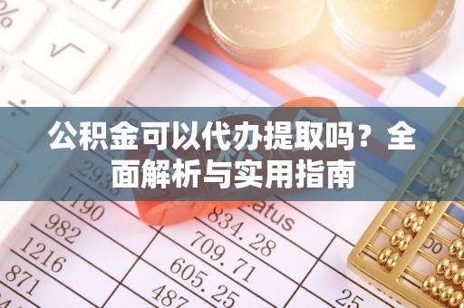 文圣公积金可以代办提取吗？全面解析与实用指南