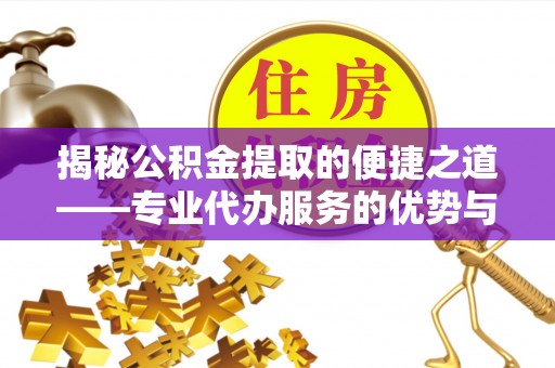 文圣揭秘公积金提取的便捷之道——专业代办服务的优势与选择