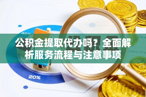 文圣公积金提取代办吗？全面解析服务流程与注意事项