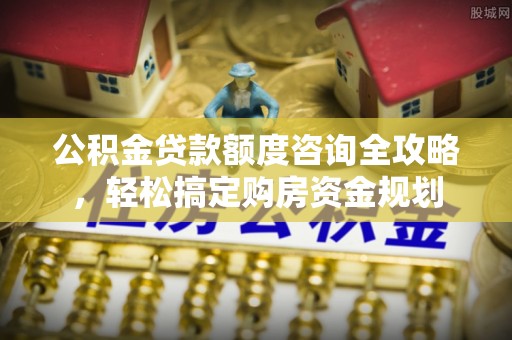 文圣公积金贷款额度咨询全攻略，轻松搞定购房资金规划