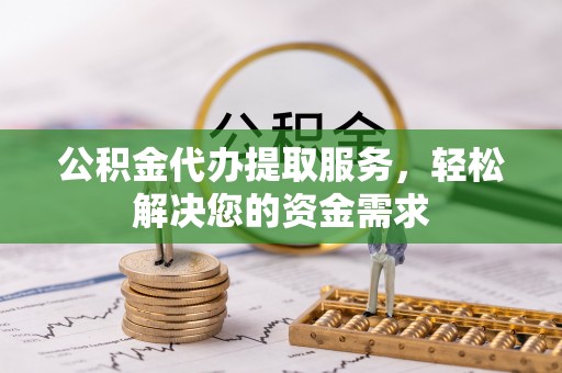 文圣公积金代办提取服务，轻松解决您的资金需求