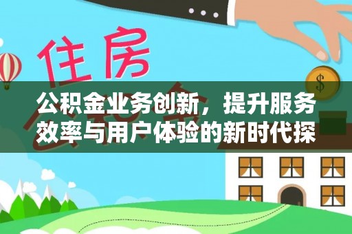文圣公积金业务创新，提升服务效率与用户体验的新时代探索