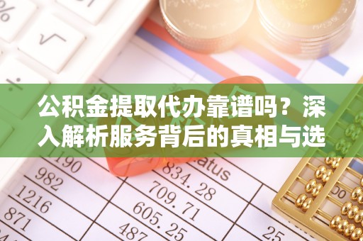 文圣公积金提取代办靠谱吗？深入解析服务背后的真相与选择指南