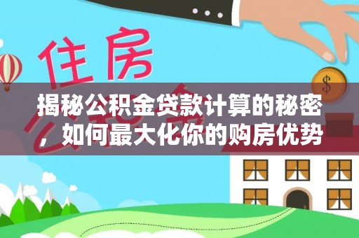 文圣揭秘公积金贷款计算的秘密，如何最大化你的购房优势