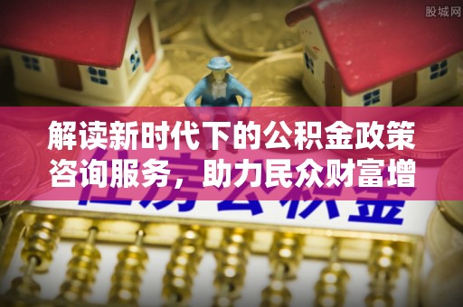 文圣解读新时代下的公积金政策咨询服务，助力民众财富增值与安居梦想