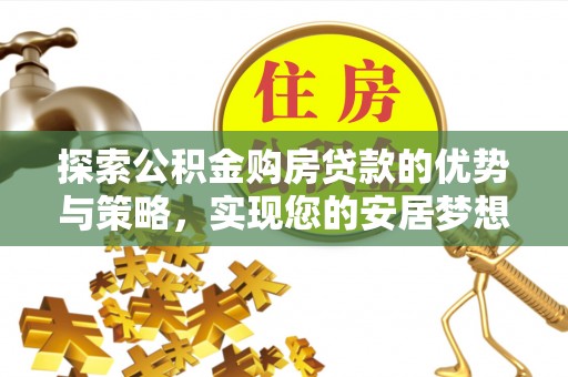 文圣探索公积金购房贷款的优势与策略，实现您的安居梦想