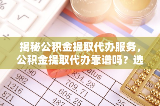 文圣揭秘公积金提取代办服务，公积金提取代办靠谱吗？选择需谨慎