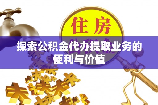 文圣探索公积金代办提取业务的便利与价值