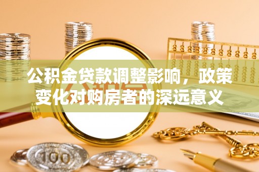 文圣公积金贷款调整影响，政策变化对购房者的深远意义
