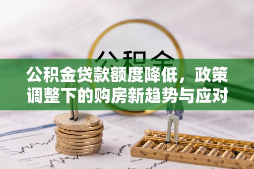 文圣公积金贷款额度降低，政策调整下的购房新趋势与应对策略
