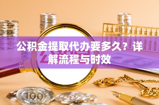 文圣公积金提取代办要多久？详解流程与时效