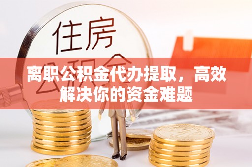文圣离职公积金代办提取，高效解决你的资金难题