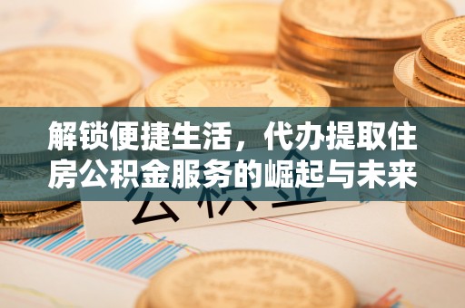 文圣解锁便捷生活，代办提取住房公积金服务的崛起与未来