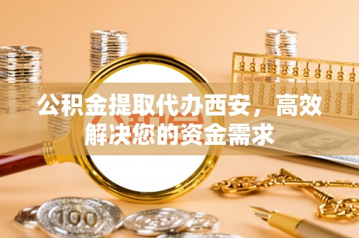 文圣公积金提取代办西安，高效解决您的资金需求