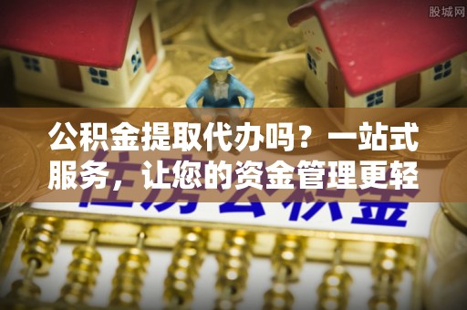 文圣公积金提取代办吗？一站式服务，让您的资金管理更轻松