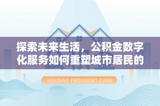 文圣探索未来生活，公积金数字化服务如何重塑城市居民的财务管理