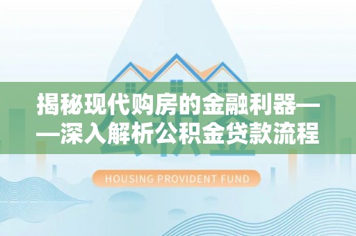 文圣揭秘现代购房的金融利器——深入解析公积金贷款流程