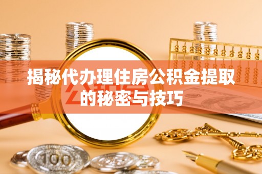 文圣揭秘代办理住房公积金提取的秘密与技巧
