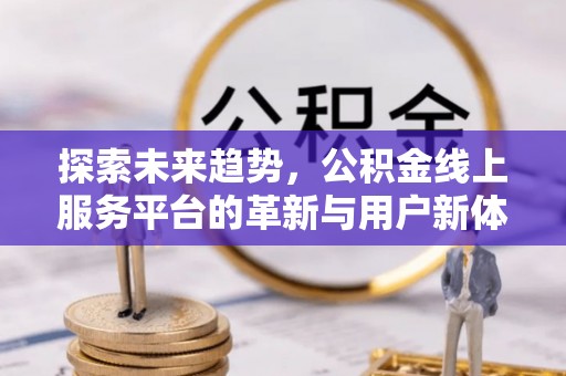 文圣探索未来趋势，公积金线上服务平台的革新与用户新体验