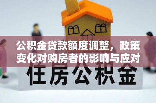 文圣公积金贷款额度调整，政策变化对购房者的影响与应对策略