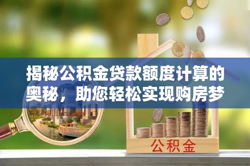 文圣揭秘公积金贷款额度计算的奥秘，助您轻松实现购房梦想