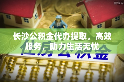 文圣长沙公积金代办提取，高效服务，助力生活无忧