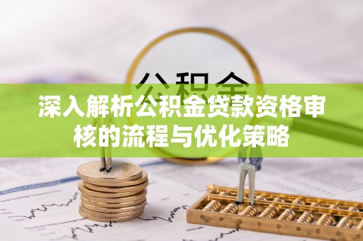 文圣深入解析公积金贷款资格审核的流程与优化策略