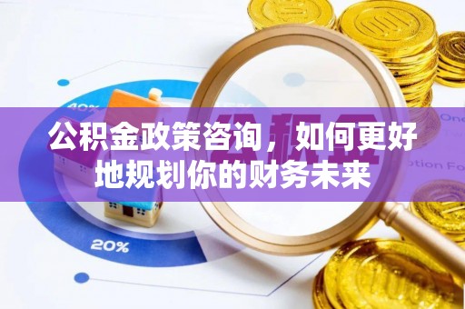 文圣公积金政策咨询，如何更好地规划你的财务未来