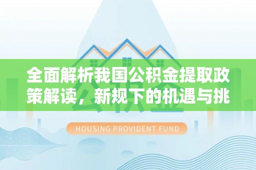 文圣全面解析我国公积金提取政策解读，新规下的机遇与挑战