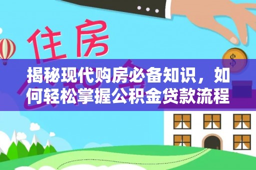 文圣揭秘现代购房必备知识，如何轻松掌握公积金贷款流程