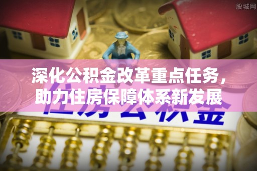文圣深化公积金改革重点任务，助力住房保障体系新发展
