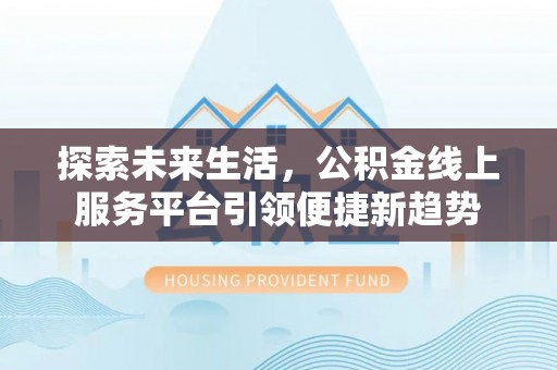 文圣探索未来生活，公积金线上服务平台引领便捷新趋势