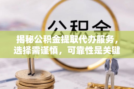 文圣揭秘公积金提取代办服务，选择需谨慎，可靠性是关键
