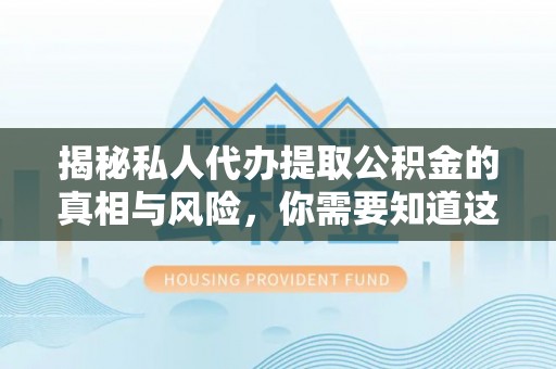 文圣揭秘私人代办提取公积金的真相与风险，你需要知道这些！