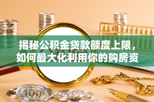 文圣揭秘公积金贷款额度上限，如何最大化利用你的购房资金？