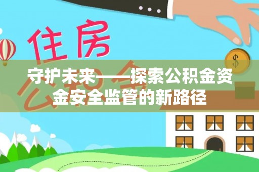 文圣守护未来——探索公积金资金安全监管的新路径
