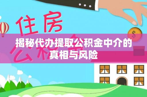 文圣揭秘代办提取公积金中介的真相与风险