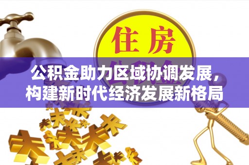 文圣公积金助力区域协调发展，构建新时代经济发展新格局