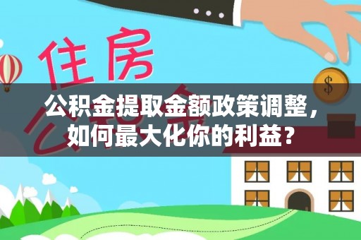 文圣公积金提取金额政策调整，如何最大化你的利益？