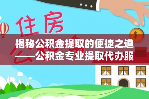 文圣揭秘公积金提取的便捷之道——公积金专业提取代办服务解析