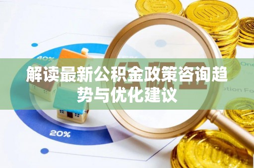 文圣解读最新公积金政策咨询趋势与优化建议