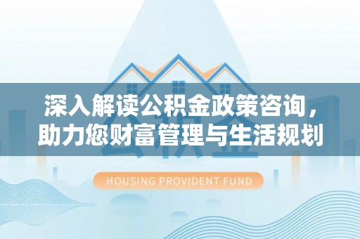 文圣深入解读公积金政策咨询，助力您财富管理与生活规划